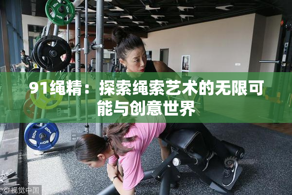 91绳精：探索绳索艺术的无限可能与创意世界