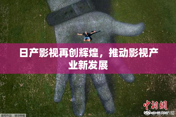日产影视再创辉煌，推动影视产业新发展