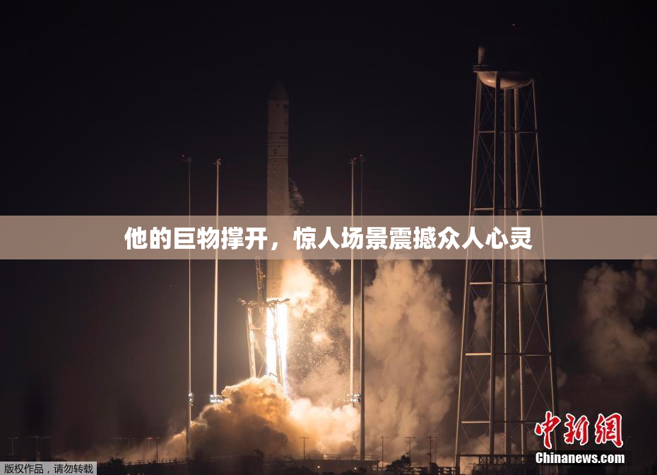 他的巨物撑开，惊人场景震撼众人心灵