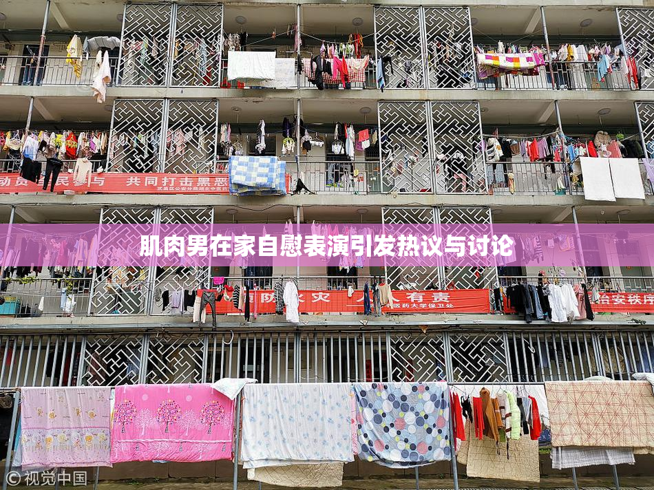 肌肉男在家自慰表演引发热议与讨论