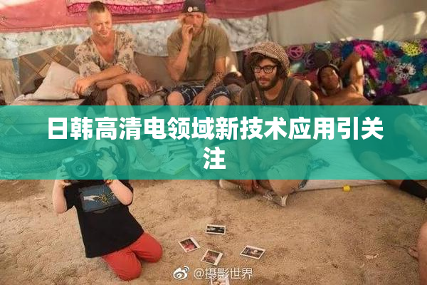 日韩高清电领域新技术应用引关注