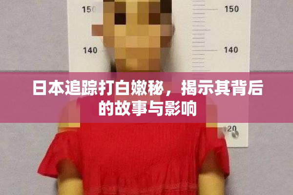 日本追踪打白嫩秘，揭示其背后的故事与影响
