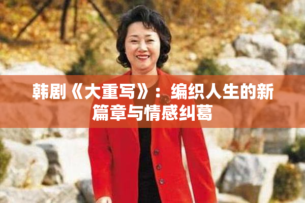 韩剧《大重写》：编织人生的新篇章与情感纠葛