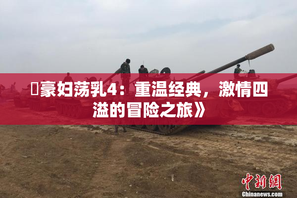 巜豪妇荡乳4：重温经典，激情四溢的冒险之旅》