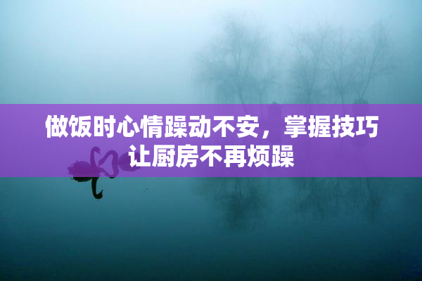 做饭时心情躁动不安，掌握技巧让厨房不再烦躁