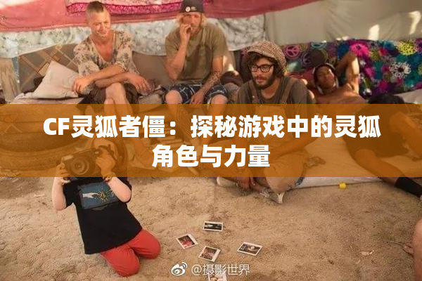 CF灵狐者僵：探秘游戏中的灵狐角色与力量