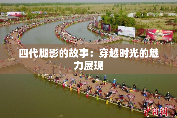 四代腿影的故事：穿越时光的魅力展现