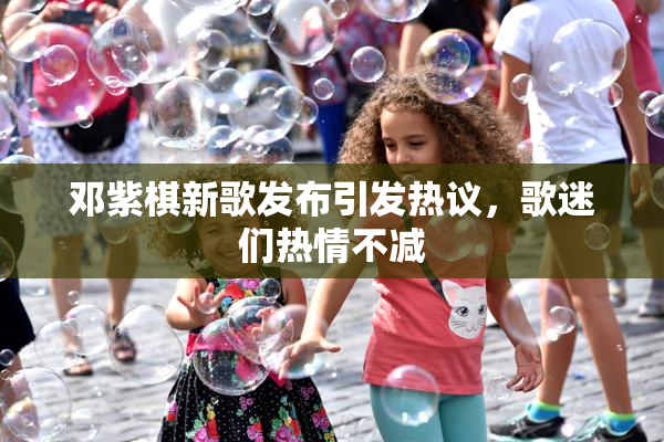 邓紫棋新歌发布引发热议，歌迷们热情不减