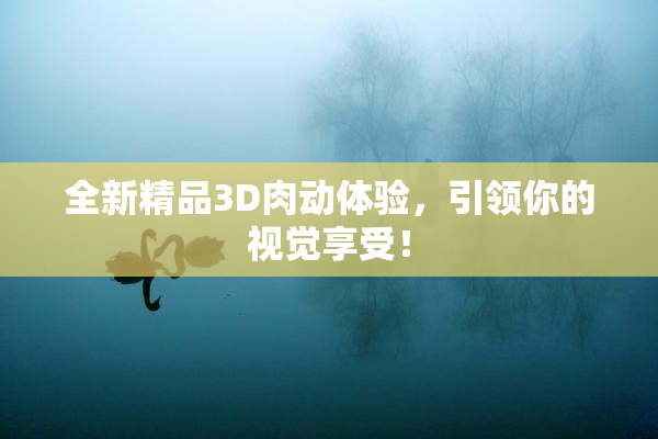 全新精品3D肉动体验，引领你的视觉享受！