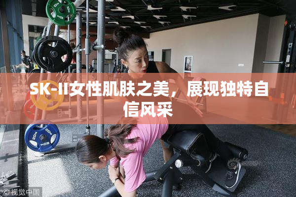 SK-II女性肌肤之美，展现独特自信风采
