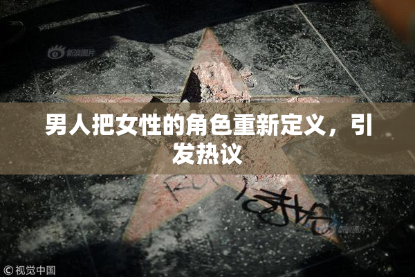 男人把女性的角色重新定义，引发热议