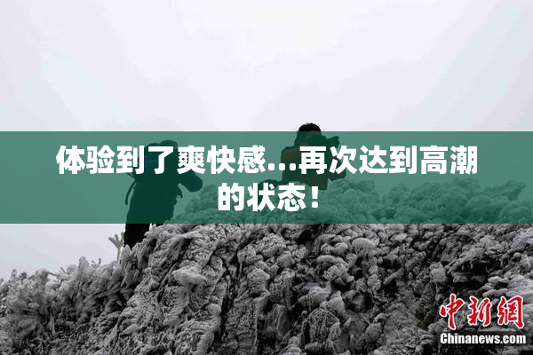 体验到了爽快感…再次达到高潮的状态！