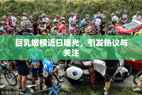 巨乳嫩模近日曝光，引发热议与关注
