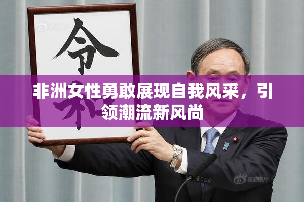 非洲女性勇敢展现自我风采，引领潮流新风尚