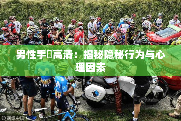男性手婬高清：揭秘隐秘行为与心理因素