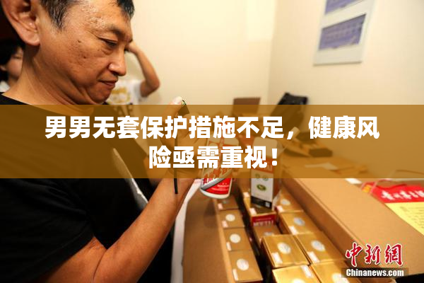男男无套保护措施不足，健康风险亟需重视！