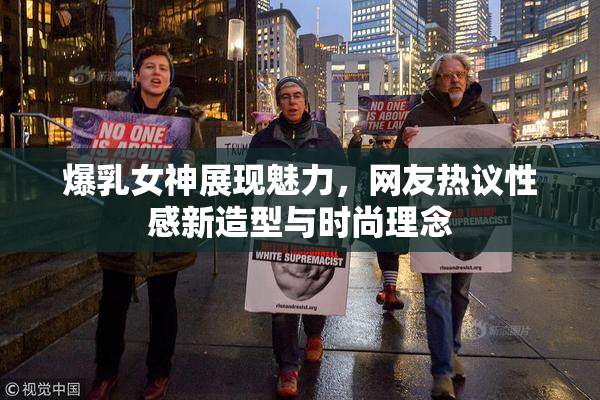 爆乳女神展现魅力，网友热议性感新造型与时尚理念
