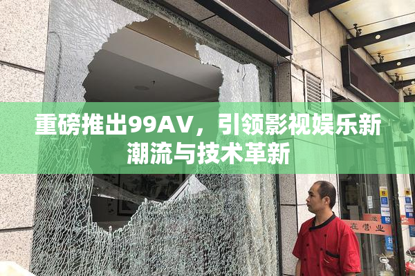 重磅推出99AV，引领影视娱乐新潮流与技术革新