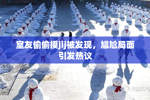 室友偷偷摸jij被发现，尴尬局面引发热议