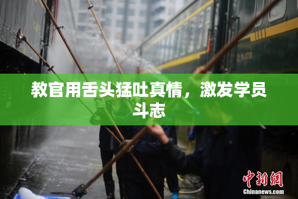 教官用舌头猛吐真情，激发学员斗志