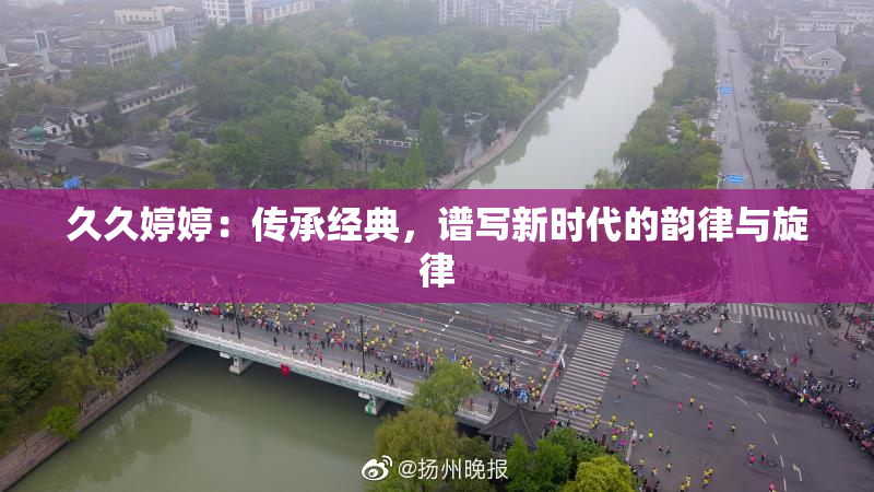 久久婷婷：传承经典，谱写新时代的韵律与旋律