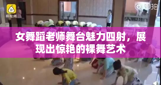 女舞蹈老师舞台魅力四射，展现出惊艳的裸舞艺术