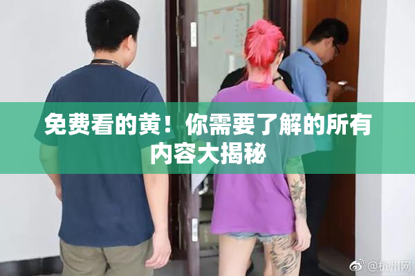 免费看的黄！你需要了解的所有内容大揭秘