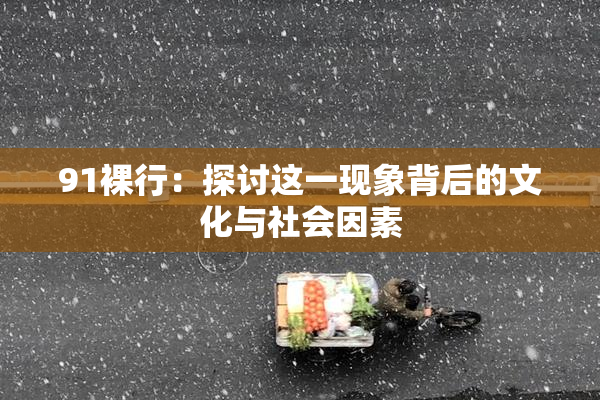 91裸行：探讨这一现象背后的文化与社会因素