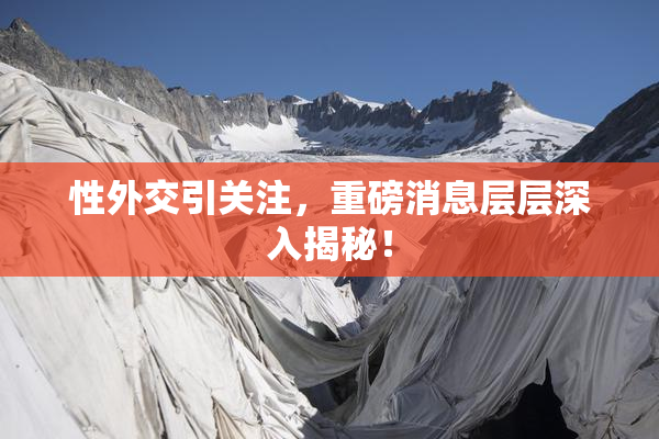 性外交引关注，重磅消息层层深入揭秘！