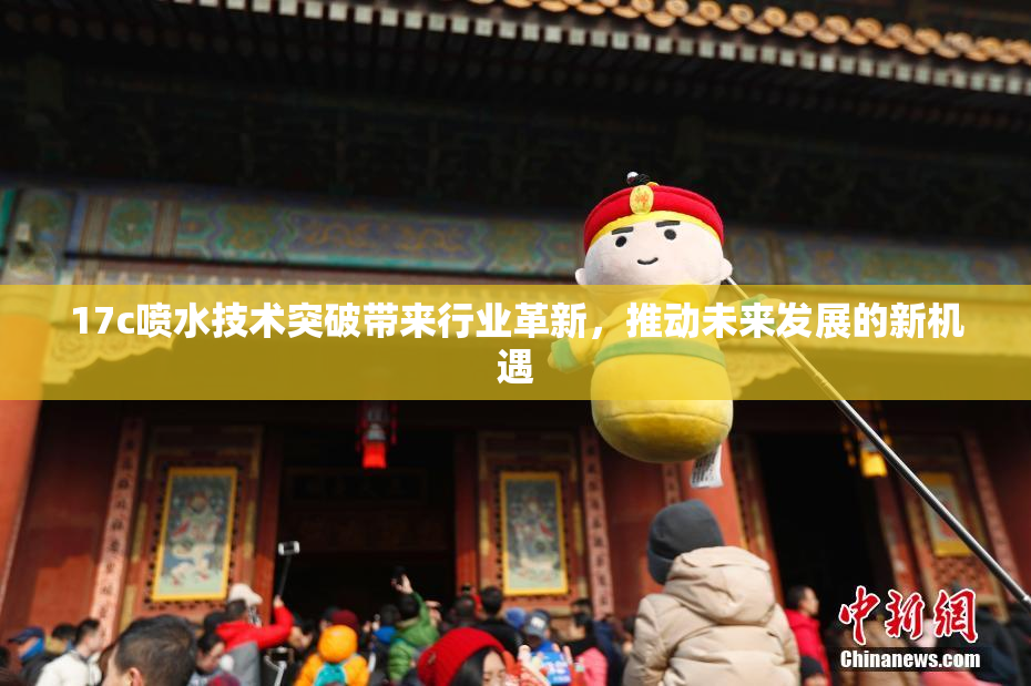 17c喷水技术突破带来行业革新，推动未来发展的新机遇