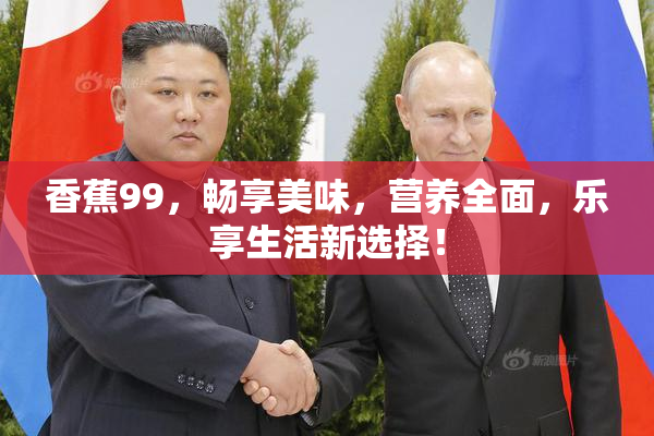 香蕉99，畅享美味，营养全面，乐享生活新选择！
