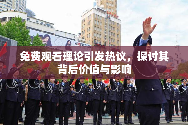 免费观看理论引发热议，探讨其背后价值与影响