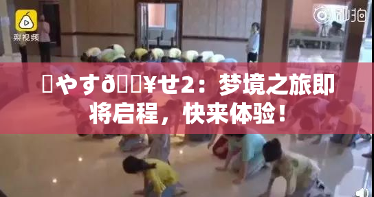 ✿やす🔥せ2：梦境之旅即将启程，快来体验！