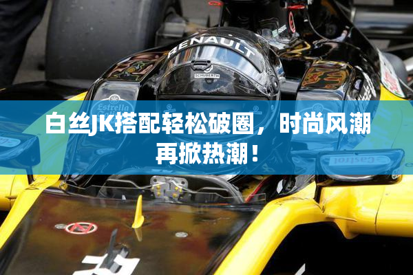 白丝JK搭配轻松破圈，时尚风潮再掀热潮！