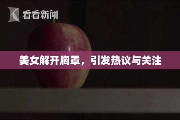 美女解开胸罩，引发热议与关注