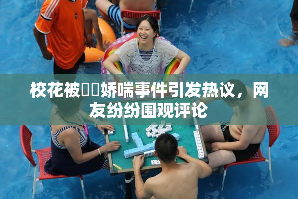 校花被❌‌娇喘事件引发热议，网友纷纷围观评论
