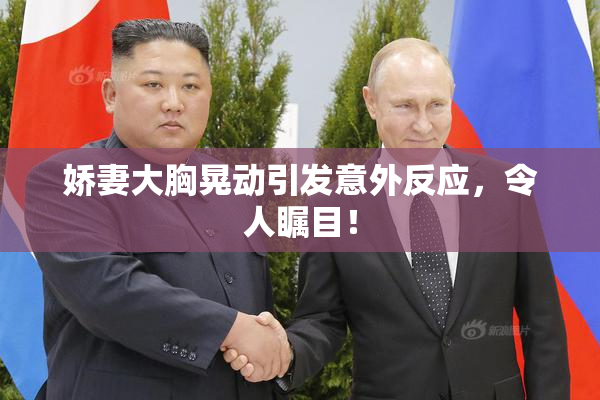 娇妻大胸晃动引发意外反应，令人瞩目！