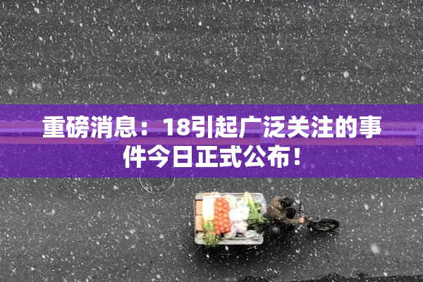 重磅消息：18引起广泛关注的事件今日正式公布！