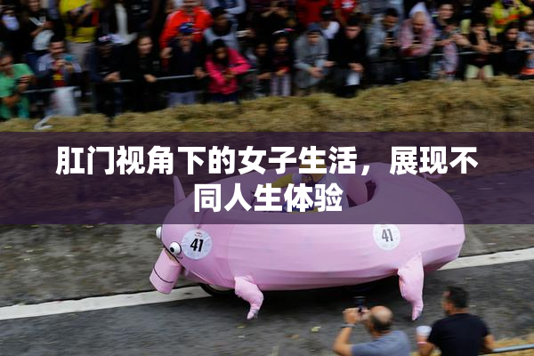 肛门视角下的女子生活，展现不同人生体验