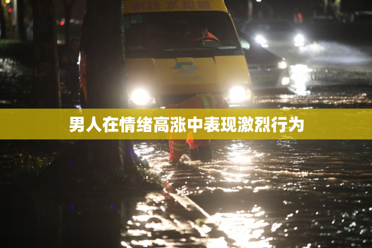 男人在情绪高涨中表现激烈行为