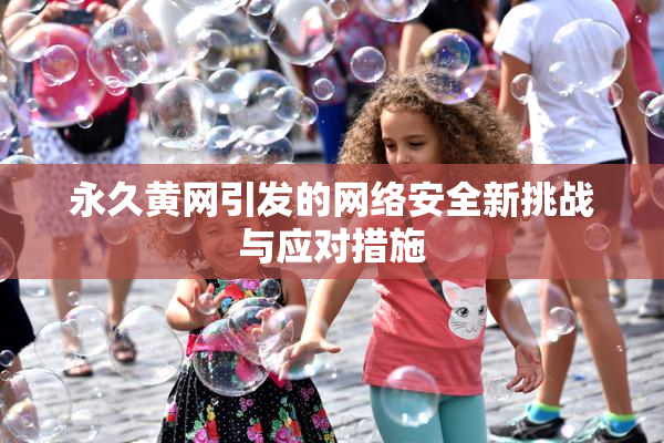 永久黄网引发的网络安全新挑战与应对措施