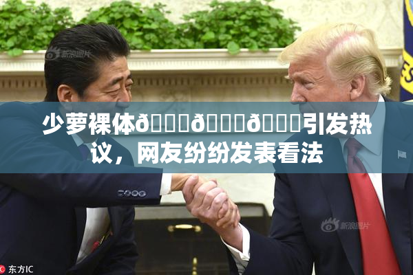 少萝裸体🔞🔞🔞引发热议，网友纷纷发表看法