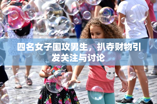 四名女子围攻男生，扒夺财物引发关注与讨论