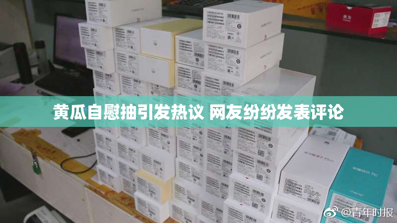 黄瓜自慰抽引发热议 网友纷纷发表评论