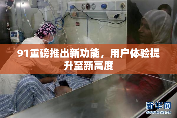 91重磅推出新功能，用户体验提升至新高度