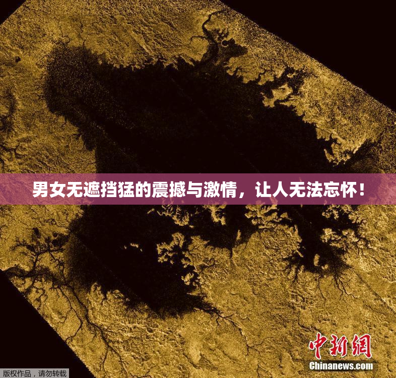 男女无遮挡猛的震撼与激情，让人无法忘怀！
