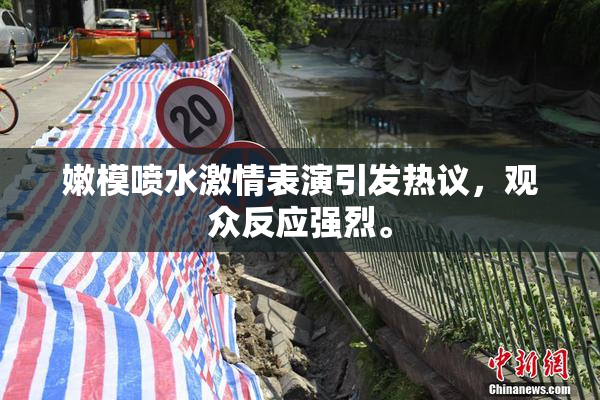 嫩模喷水激情表演引发热议，观众反应强烈。