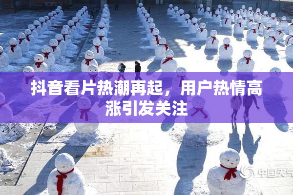 抖音看片热潮再起，用户热情高涨引发关注