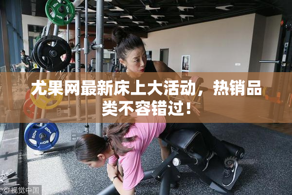 尤果网最新床上大活动，热销品类不容错过！