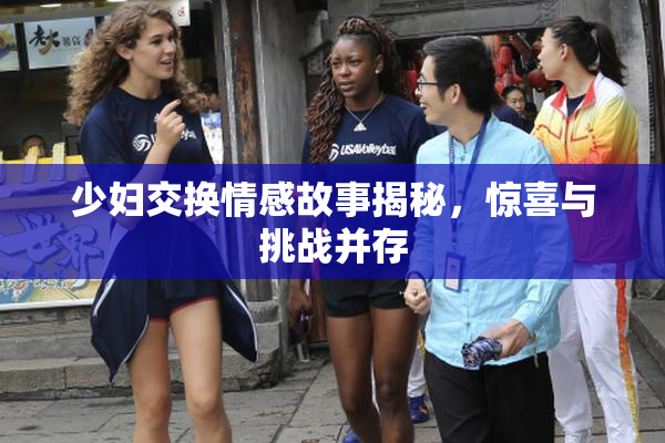 少妇交换情感故事揭秘，惊喜与挑战并存